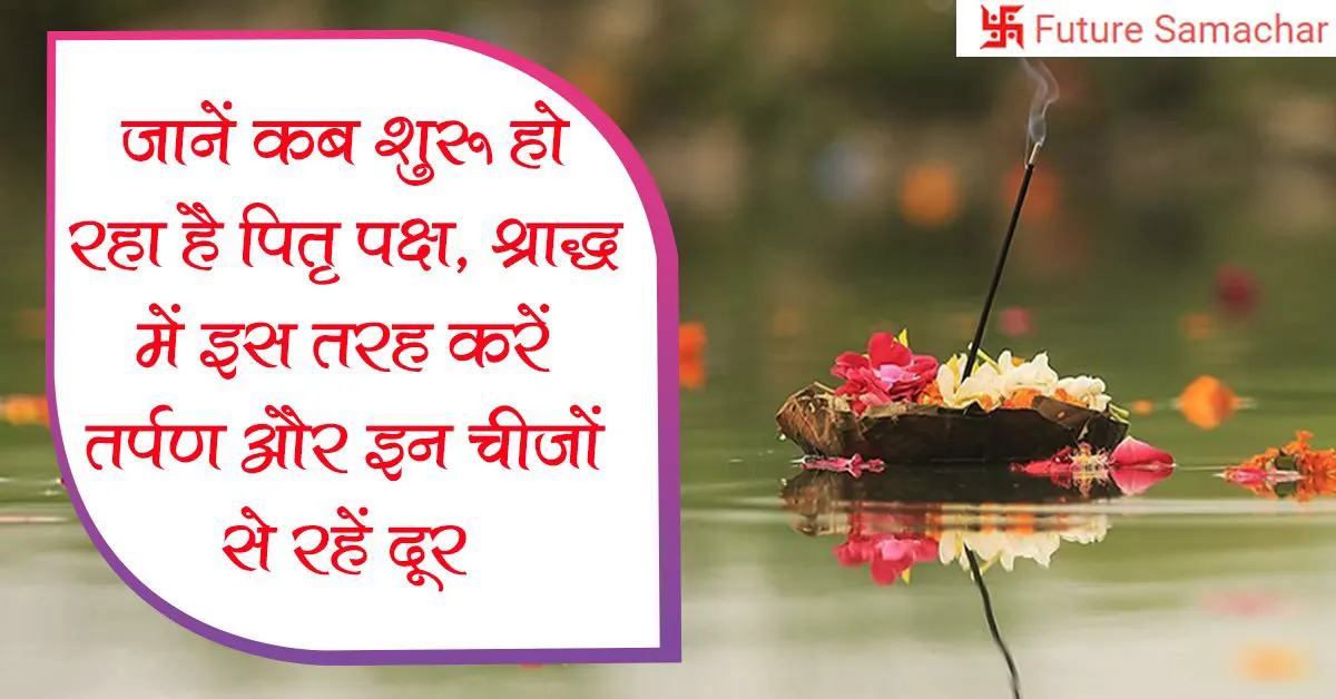 जानें कब शुरू हो रहा है पितृ पक्ष, श्राद्ध में इस तरह करें तर्पण और इन चीजों से रहें दूर