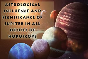 Astrological Influence and Significance of Jupiter in all houses of Horoscope
