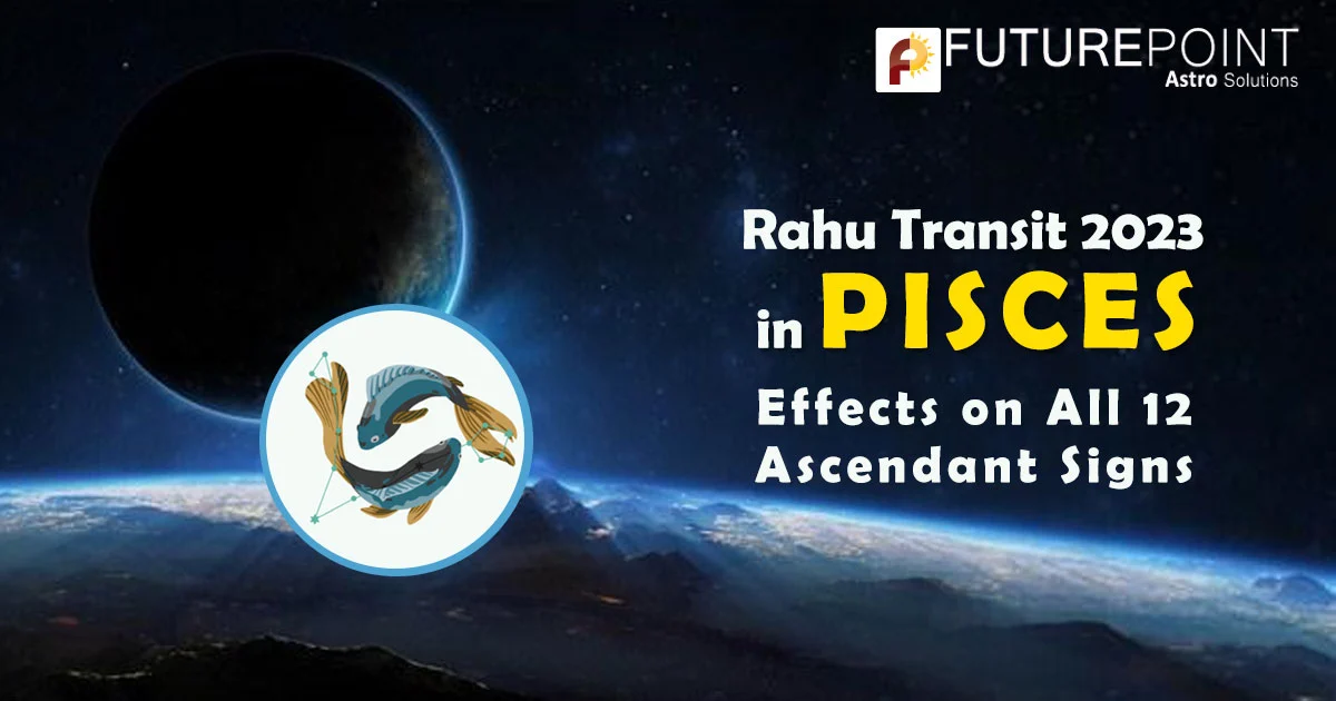 Rahu Transit 2023 in Pisces: Effects on All 12 Ascendant Signs