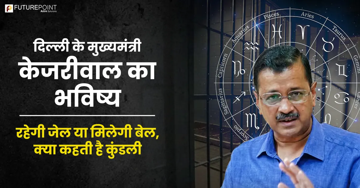 दिल्ली के मुख्यमंत्री केजरीवाल का भविष्य - रहेगी जेल या मिलेगी बेल- क्या कहती है कुंडली
