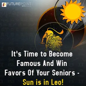 It’s Time to Become Famous And Win Favors Of Your Seniors - Sun Is In Leo!