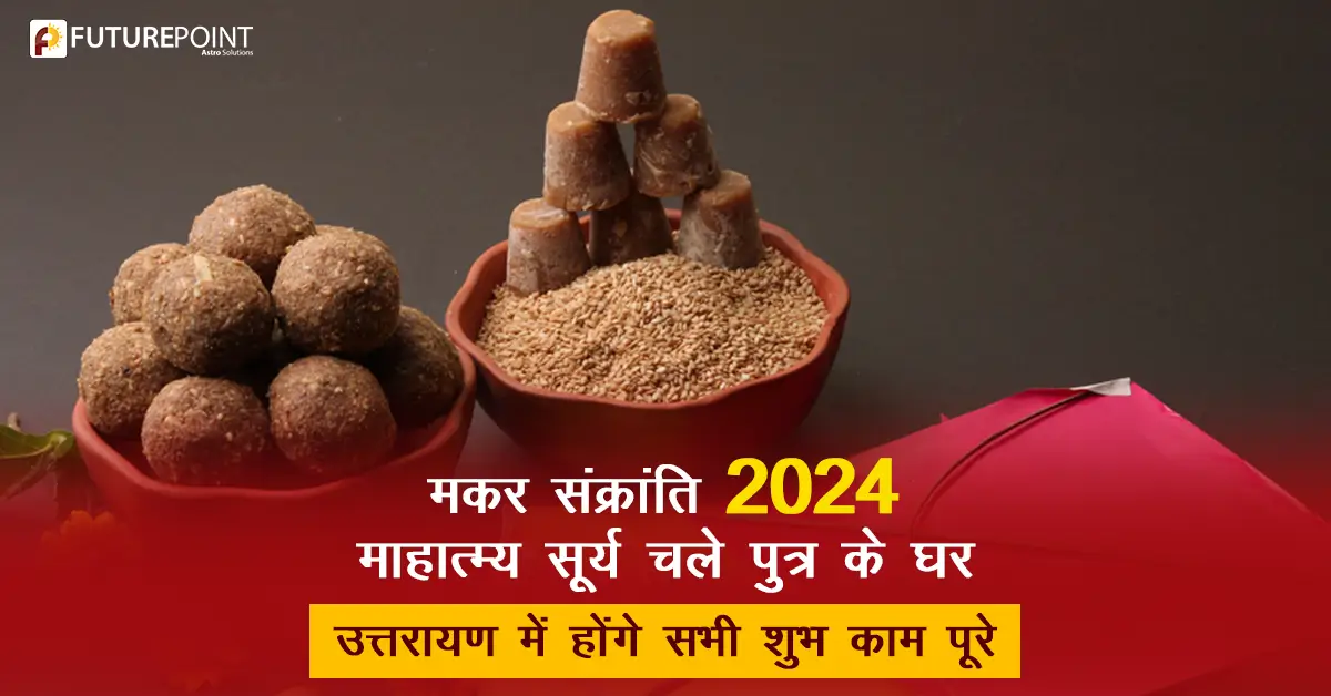 मकर संक्रांति 2024 महात्मय - सूर्य चले पुत्र के घर - उत्तरायण में होंगे सभी शुभ काम पूरे