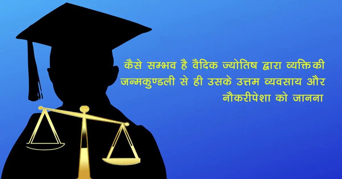 कैसे सम्भव है वैदिक ज्योतिष द्वारा व्यक्ति की जन्मकुण्डली से ही उसके उत्तम व्यवसाय और नौकरीपेशा को जानना