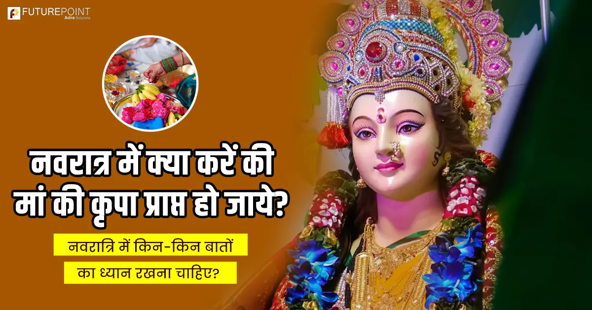 नवरात्र में क्या करें की मां की कृपा प्राप्त हो जाये? नवरात्रि में किन-किन बातों का ध्यान रखना चाहिए?