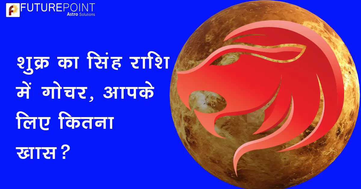 शुक्र का सिंह राशि में गोचर: आपके लिए कितना ख़ास?