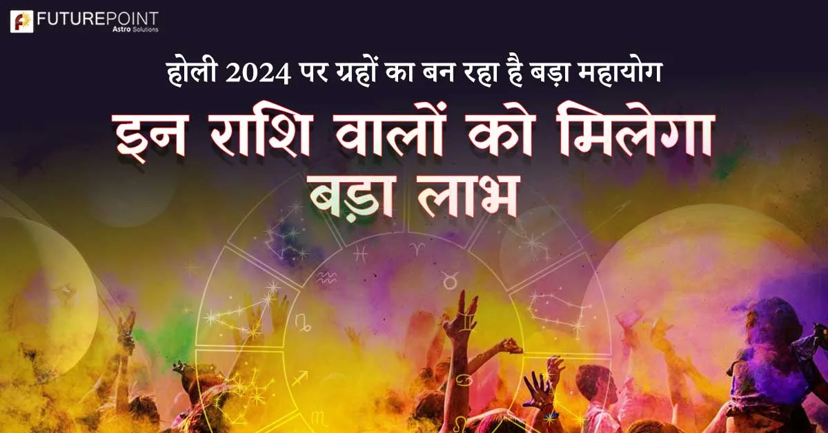 होली 2024 पर ग्रहों का बन रहा है बड़ा महायोग - इन राशि वालों को मिलेगा बड़ा लाभ