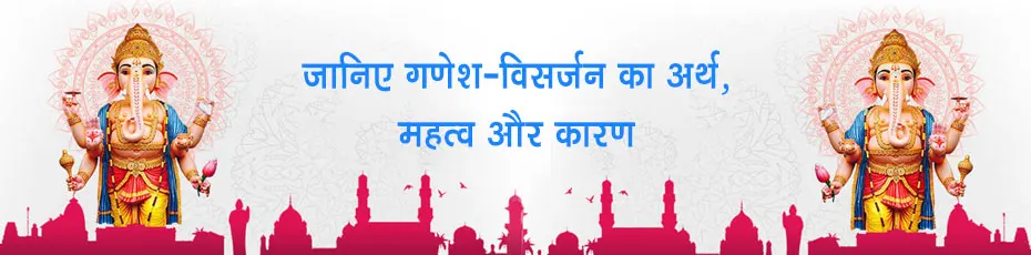 जानिए क्यों किया जाता है गणेश विसर्जन और क्या है इसका महत्व