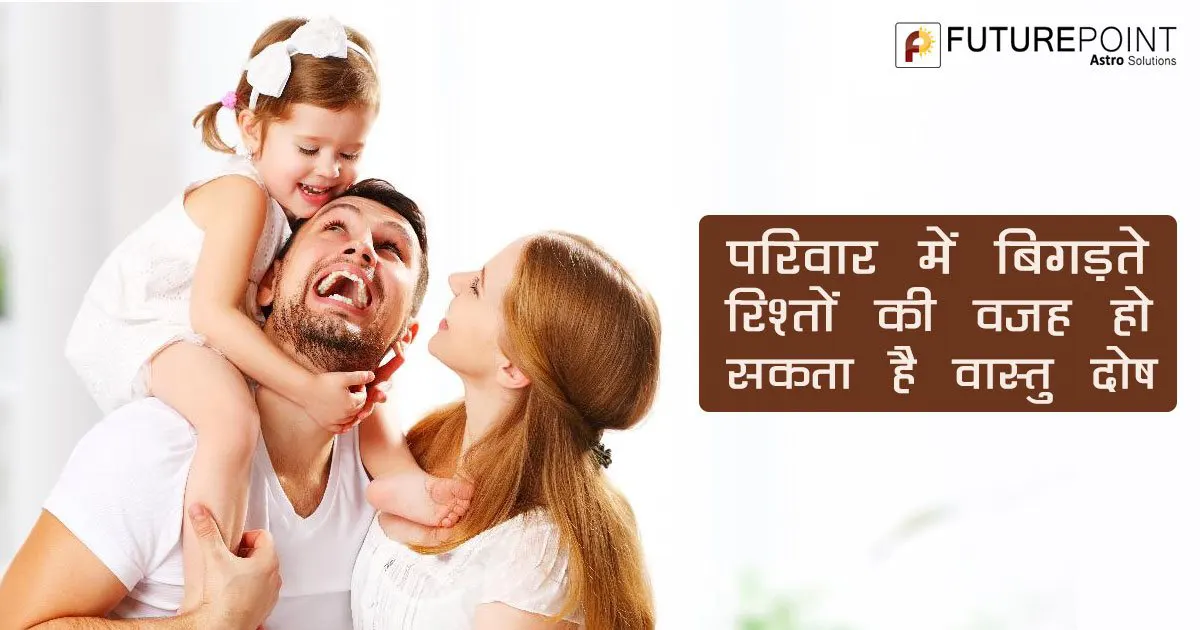 परिवार में बिगड़ते रिश्तों की वजह हो सकता है वास्तु दोष, जानें उपाय