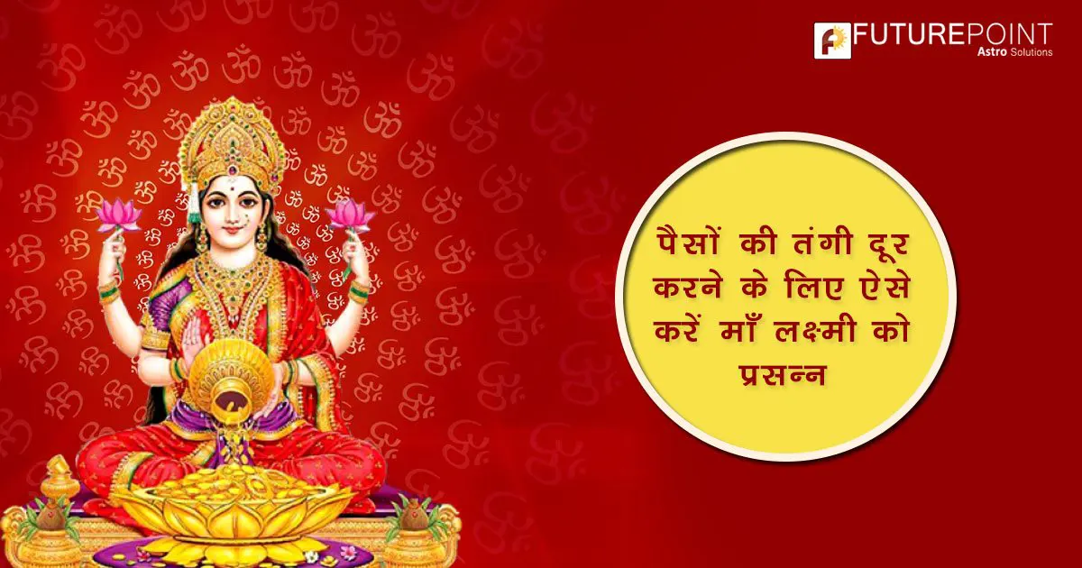 पैसों की तंगी दूर करने के लिए ऐसे करें मां लक्ष्मी को प्रसन्न