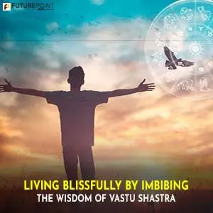 Living Blissfully by Imbibing the Wisdom of Vastu Shastra