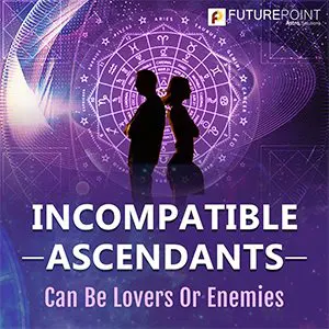 Incompatible Ascendants Can Be Lovers Or Enemies