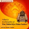 What is the Benefits of Das Mahavidya Maha Yantra?